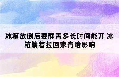 冰箱放倒后要静置多长时间能开 冰箱躺着拉回家有啥影响